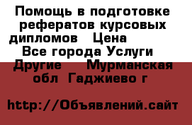 Помощь в подготовке рефератов/курсовых/дипломов › Цена ­ 2 000 - Все города Услуги » Другие   . Мурманская обл.,Гаджиево г.